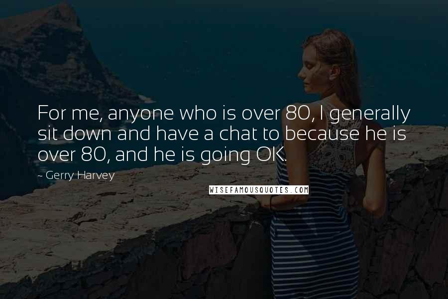 Gerry Harvey Quotes: For me, anyone who is over 80, I generally sit down and have a chat to because he is over 80, and he is going OK.