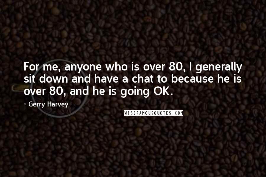 Gerry Harvey Quotes: For me, anyone who is over 80, I generally sit down and have a chat to because he is over 80, and he is going OK.