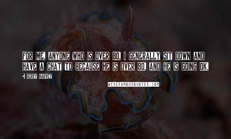 Gerry Harvey Quotes: For me, anyone who is over 80, I generally sit down and have a chat to because he is over 80, and he is going OK.