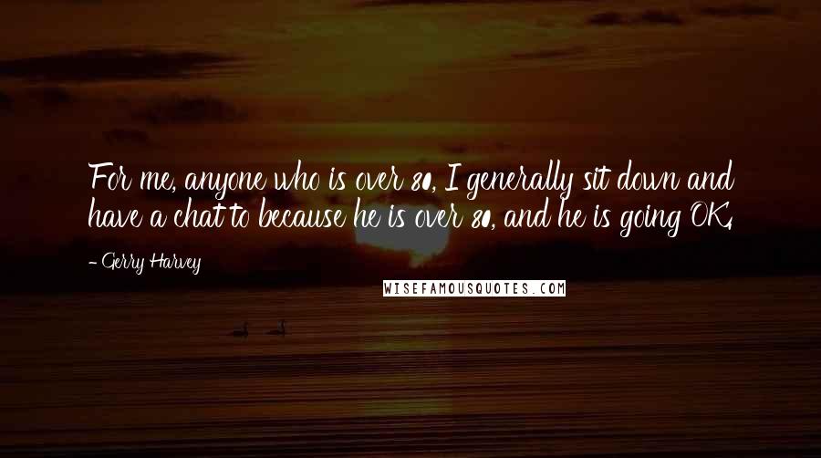 Gerry Harvey Quotes: For me, anyone who is over 80, I generally sit down and have a chat to because he is over 80, and he is going OK.