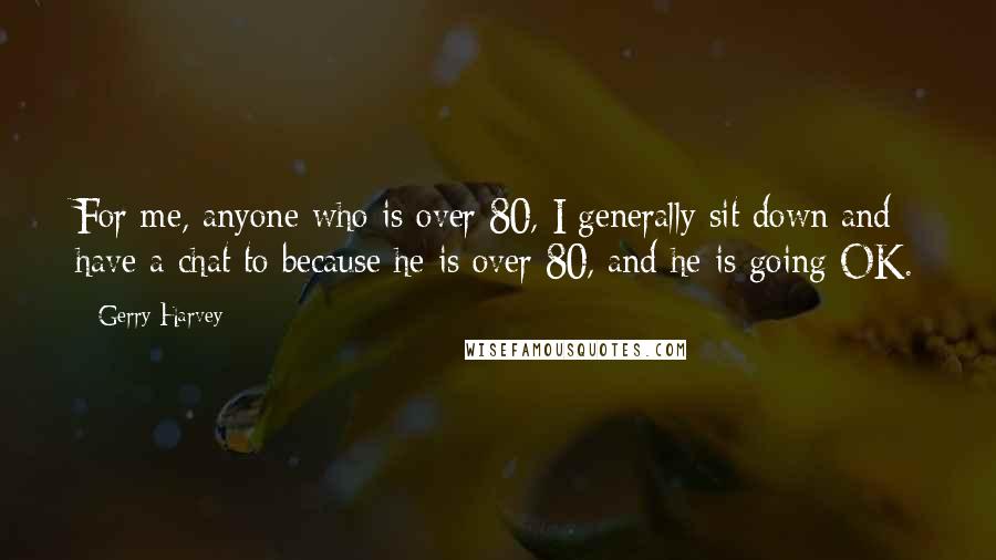 Gerry Harvey Quotes: For me, anyone who is over 80, I generally sit down and have a chat to because he is over 80, and he is going OK.