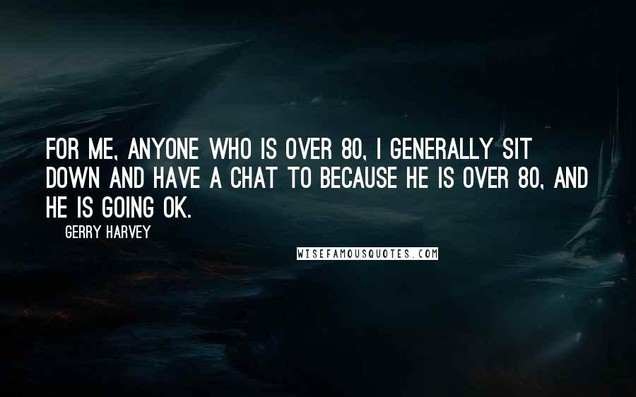 Gerry Harvey Quotes: For me, anyone who is over 80, I generally sit down and have a chat to because he is over 80, and he is going OK.