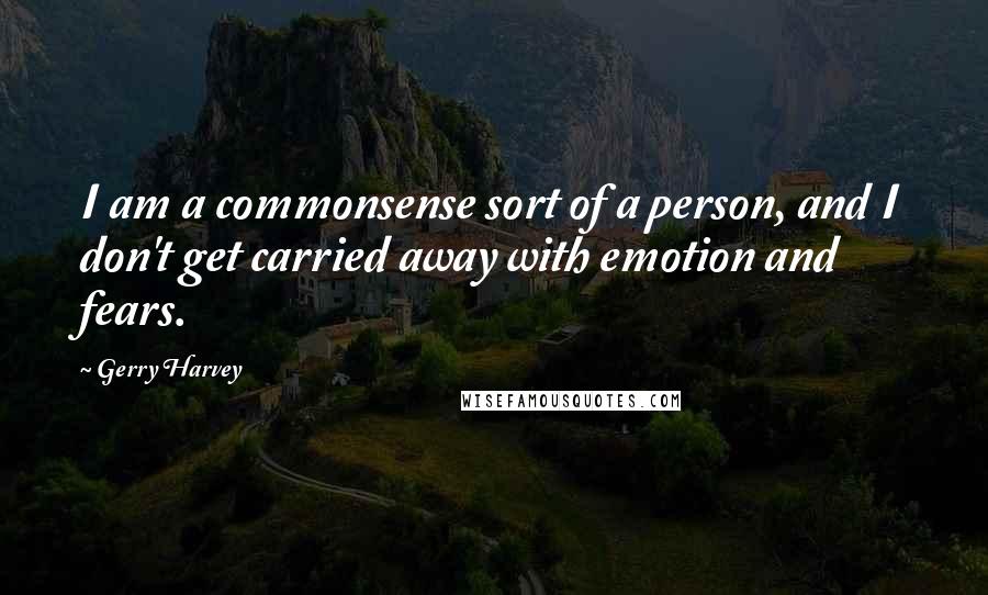 Gerry Harvey Quotes: I am a commonsense sort of a person, and I don't get carried away with emotion and fears.