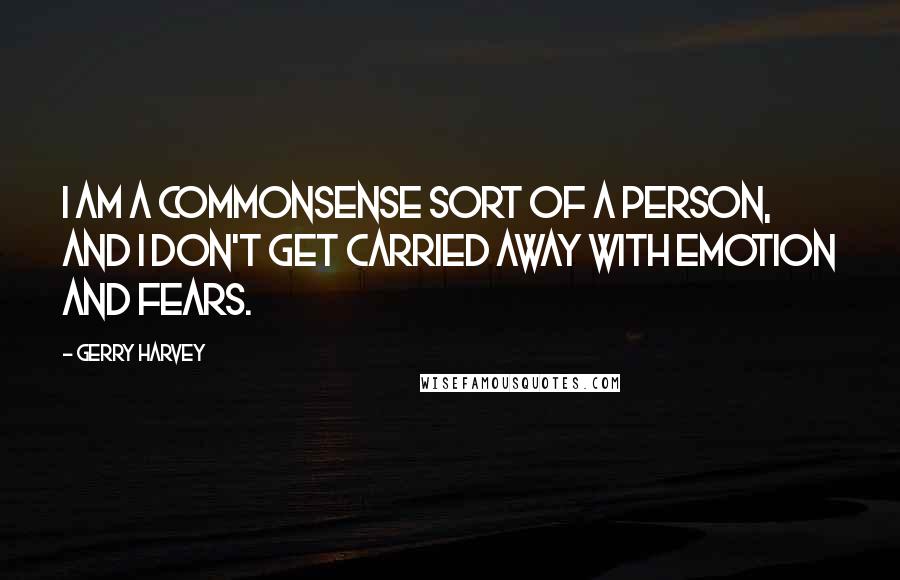 Gerry Harvey Quotes: I am a commonsense sort of a person, and I don't get carried away with emotion and fears.