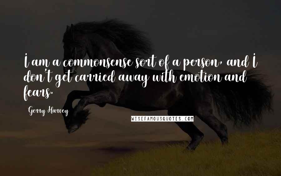 Gerry Harvey Quotes: I am a commonsense sort of a person, and I don't get carried away with emotion and fears.