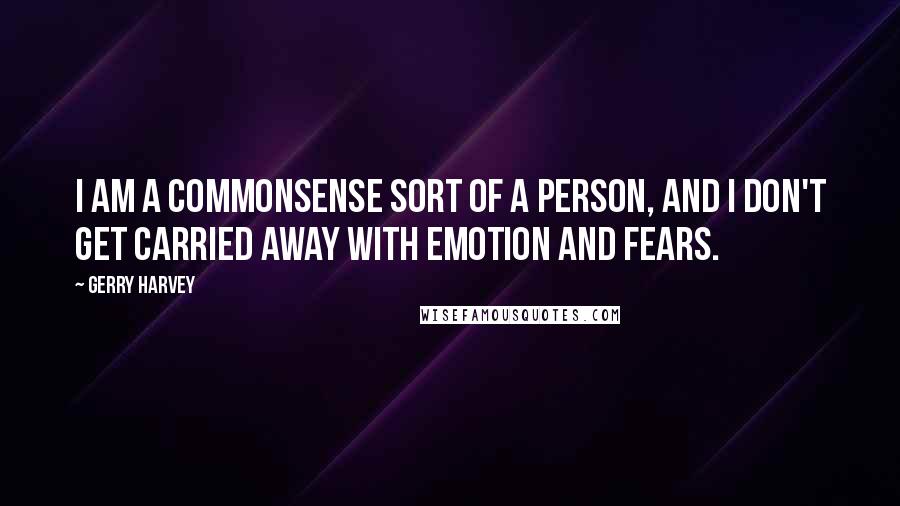 Gerry Harvey Quotes: I am a commonsense sort of a person, and I don't get carried away with emotion and fears.