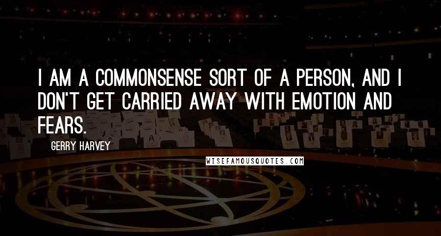 Gerry Harvey Quotes: I am a commonsense sort of a person, and I don't get carried away with emotion and fears.