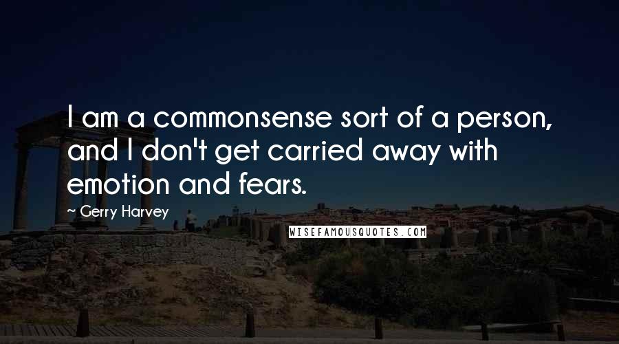 Gerry Harvey Quotes: I am a commonsense sort of a person, and I don't get carried away with emotion and fears.