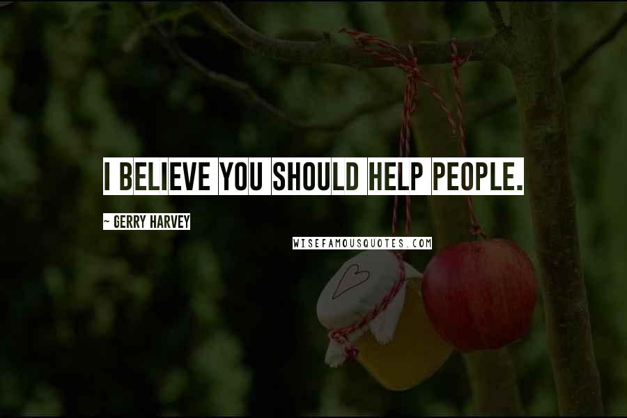 Gerry Harvey Quotes: I believe you should help people.