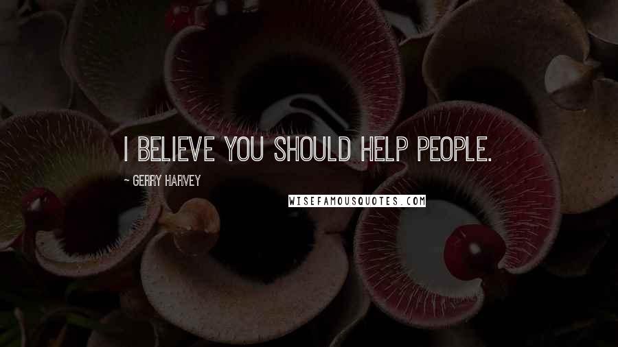 Gerry Harvey Quotes: I believe you should help people.