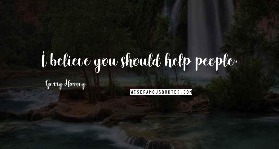 Gerry Harvey Quotes: I believe you should help people.