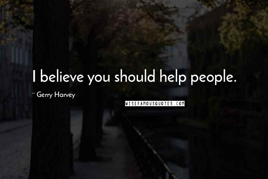 Gerry Harvey Quotes: I believe you should help people.