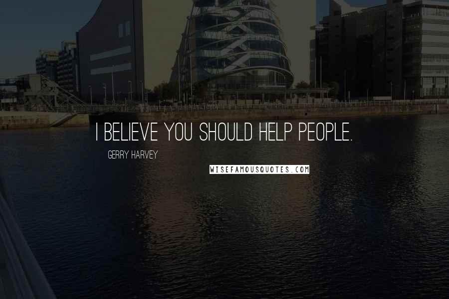 Gerry Harvey Quotes: I believe you should help people.