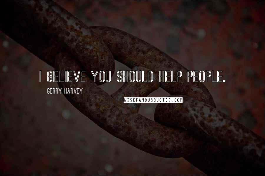 Gerry Harvey Quotes: I believe you should help people.