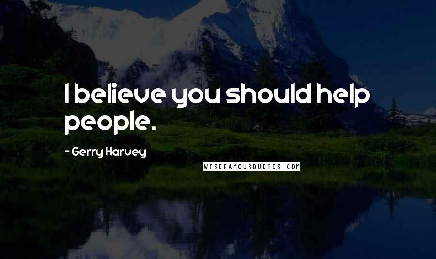 Gerry Harvey Quotes: I believe you should help people.