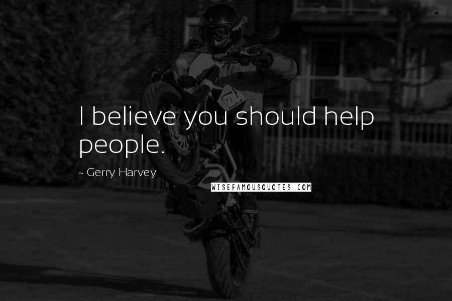 Gerry Harvey Quotes: I believe you should help people.