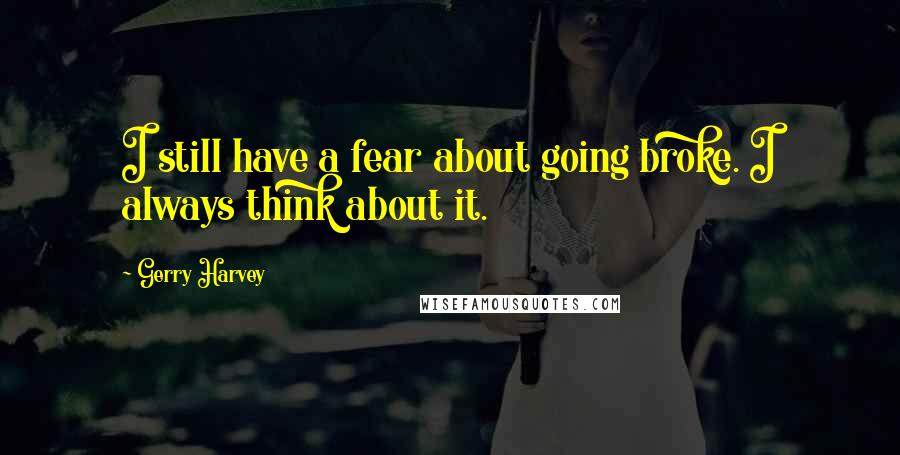 Gerry Harvey Quotes: I still have a fear about going broke. I always think about it.