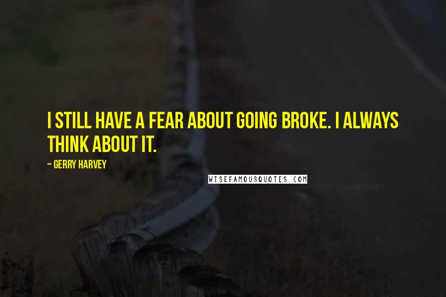 Gerry Harvey Quotes: I still have a fear about going broke. I always think about it.
