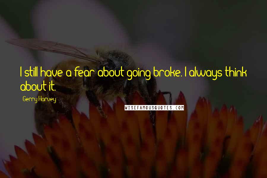 Gerry Harvey Quotes: I still have a fear about going broke. I always think about it.