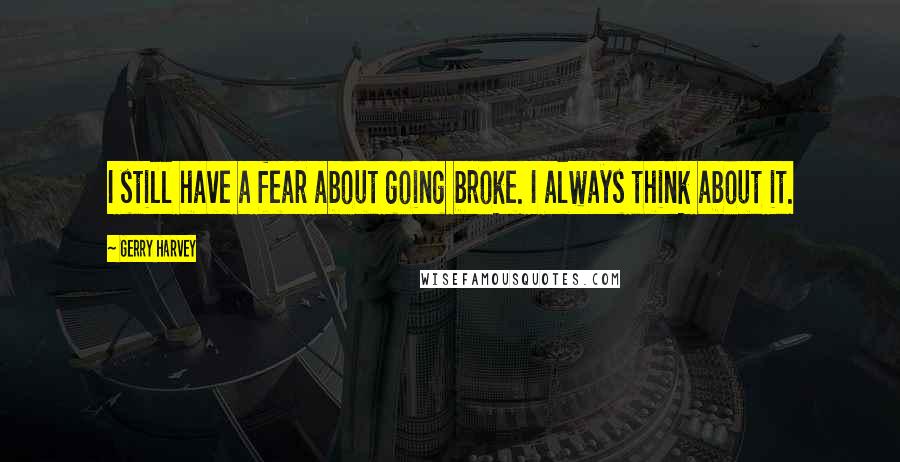 Gerry Harvey Quotes: I still have a fear about going broke. I always think about it.