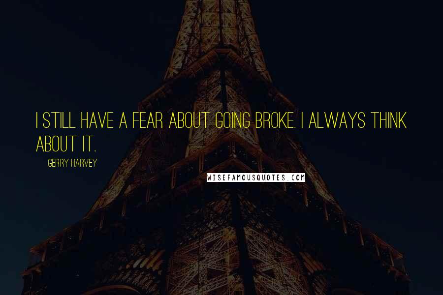 Gerry Harvey Quotes: I still have a fear about going broke. I always think about it.