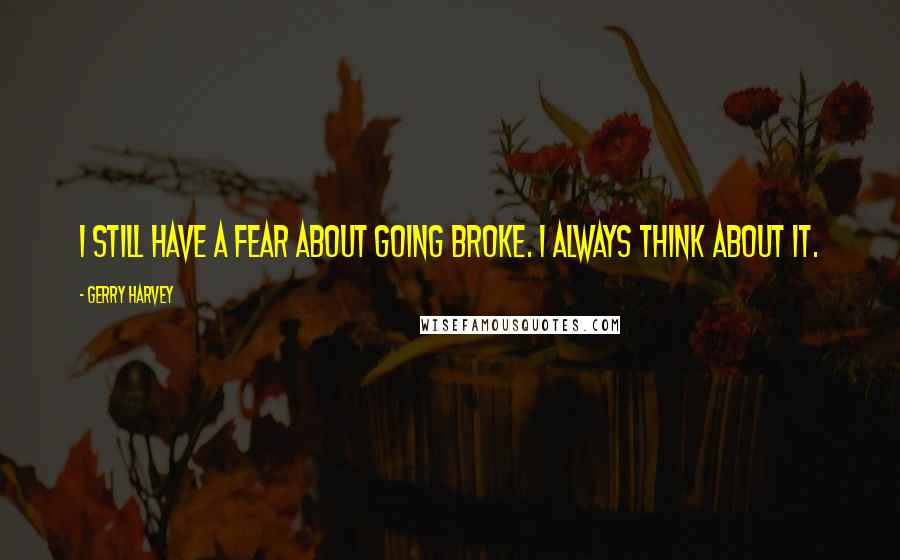 Gerry Harvey Quotes: I still have a fear about going broke. I always think about it.