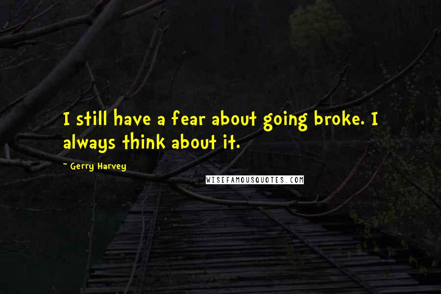 Gerry Harvey Quotes: I still have a fear about going broke. I always think about it.