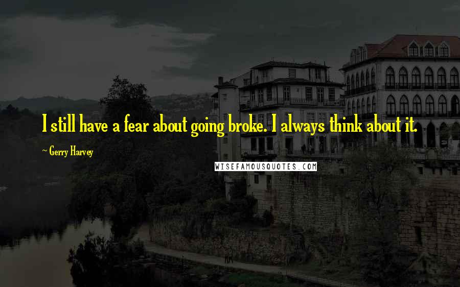 Gerry Harvey Quotes: I still have a fear about going broke. I always think about it.