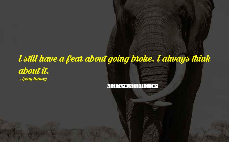 Gerry Harvey Quotes: I still have a fear about going broke. I always think about it.
