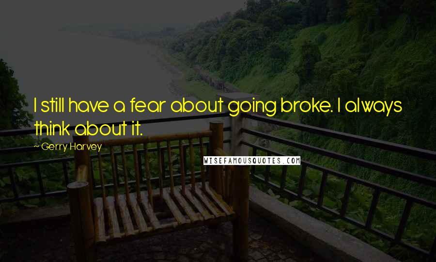 Gerry Harvey Quotes: I still have a fear about going broke. I always think about it.