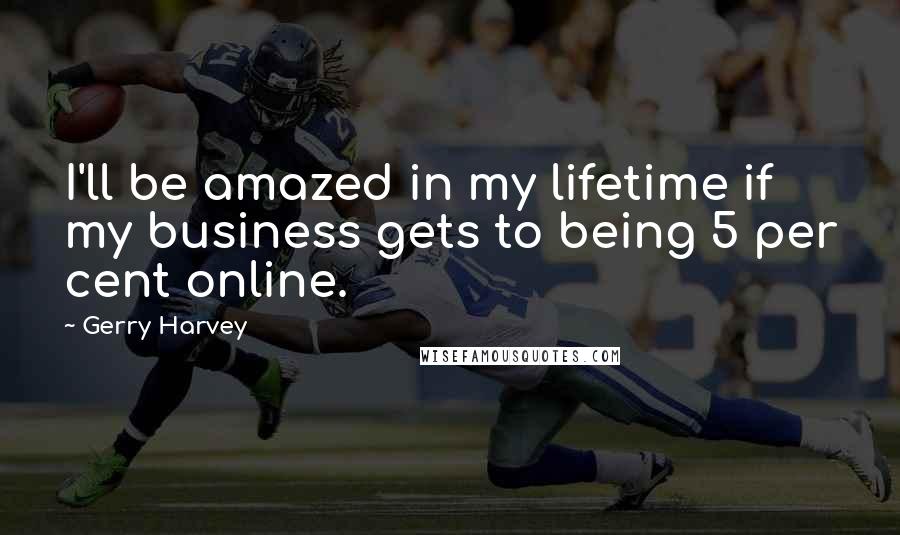 Gerry Harvey Quotes: I'll be amazed in my lifetime if my business gets to being 5 per cent online.