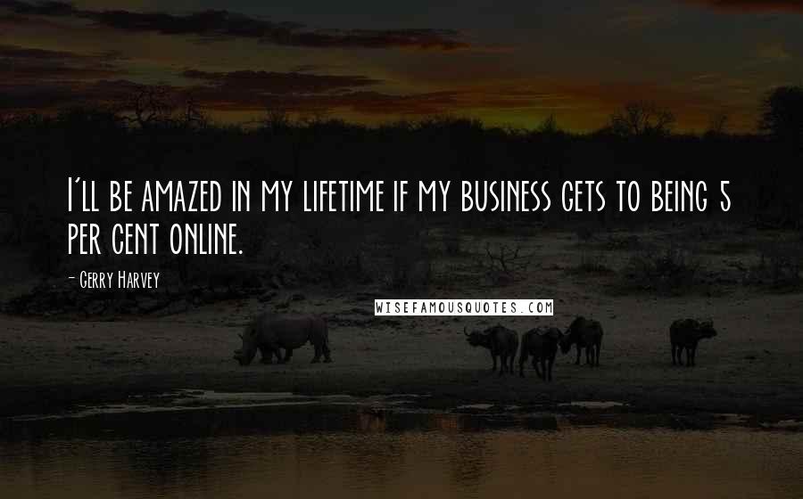 Gerry Harvey Quotes: I'll be amazed in my lifetime if my business gets to being 5 per cent online.