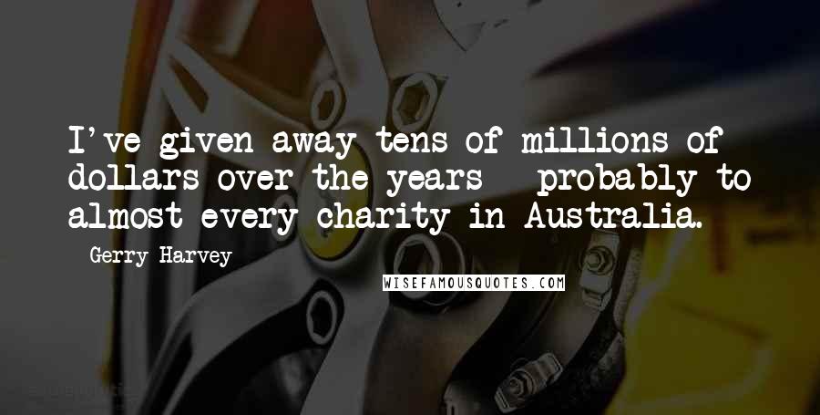 Gerry Harvey Quotes: I've given away tens of millions of dollars over the years - probably to almost every charity in Australia.