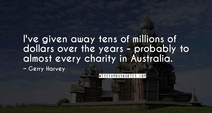 Gerry Harvey Quotes: I've given away tens of millions of dollars over the years - probably to almost every charity in Australia.