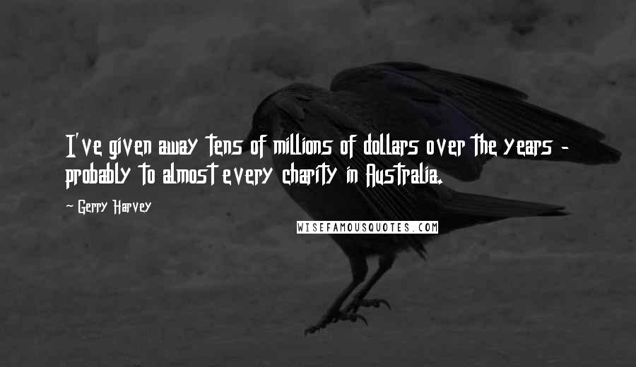 Gerry Harvey Quotes: I've given away tens of millions of dollars over the years - probably to almost every charity in Australia.