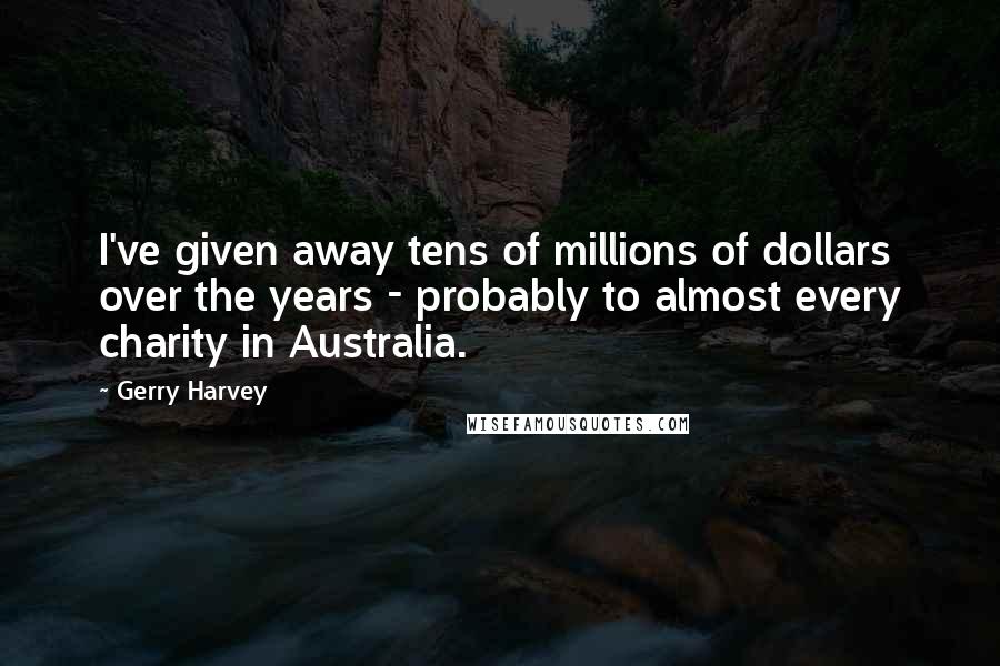 Gerry Harvey Quotes: I've given away tens of millions of dollars over the years - probably to almost every charity in Australia.