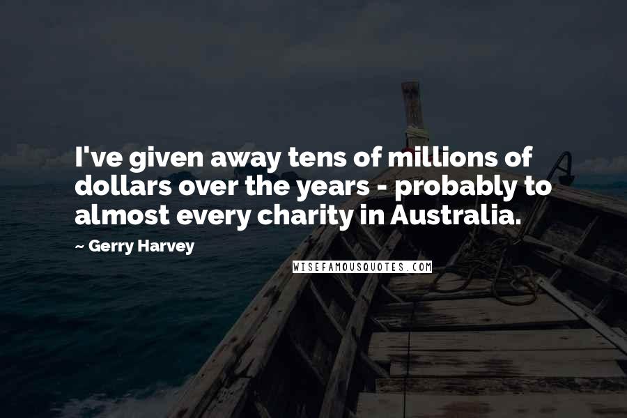 Gerry Harvey Quotes: I've given away tens of millions of dollars over the years - probably to almost every charity in Australia.