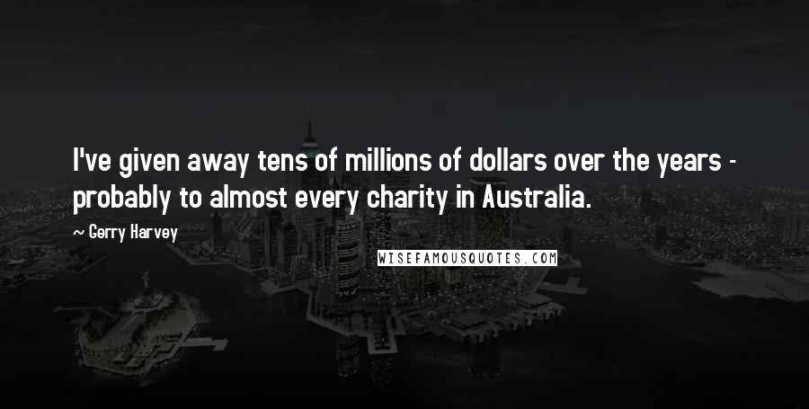 Gerry Harvey Quotes: I've given away tens of millions of dollars over the years - probably to almost every charity in Australia.