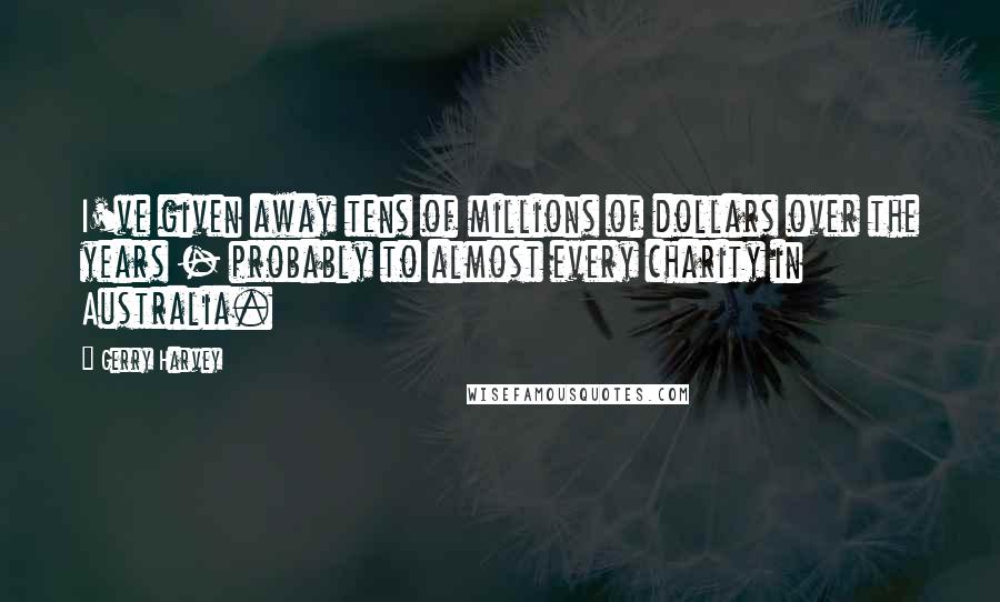 Gerry Harvey Quotes: I've given away tens of millions of dollars over the years - probably to almost every charity in Australia.