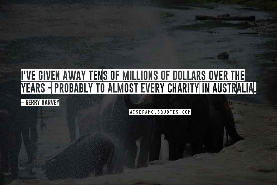 Gerry Harvey Quotes: I've given away tens of millions of dollars over the years - probably to almost every charity in Australia.