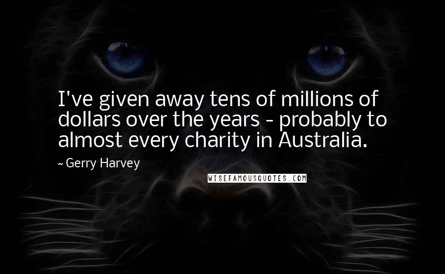 Gerry Harvey Quotes: I've given away tens of millions of dollars over the years - probably to almost every charity in Australia.