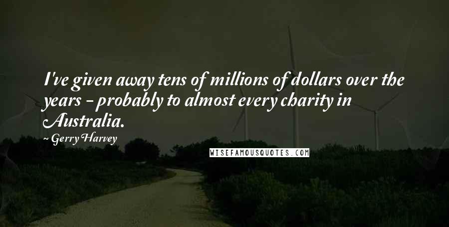 Gerry Harvey Quotes: I've given away tens of millions of dollars over the years - probably to almost every charity in Australia.