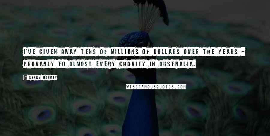 Gerry Harvey Quotes: I've given away tens of millions of dollars over the years - probably to almost every charity in Australia.