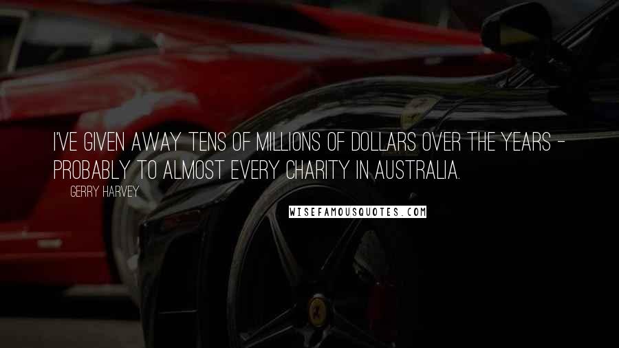 Gerry Harvey Quotes: I've given away tens of millions of dollars over the years - probably to almost every charity in Australia.