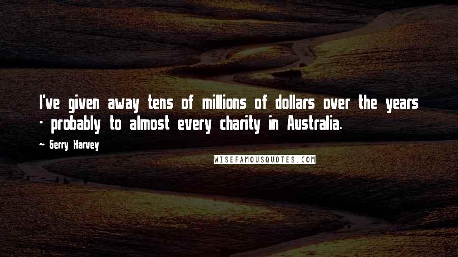 Gerry Harvey Quotes: I've given away tens of millions of dollars over the years - probably to almost every charity in Australia.