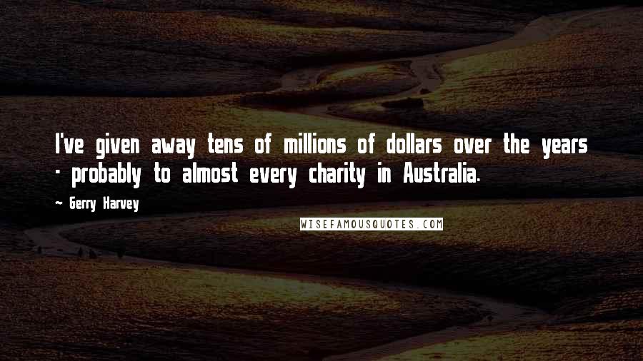 Gerry Harvey Quotes: I've given away tens of millions of dollars over the years - probably to almost every charity in Australia.