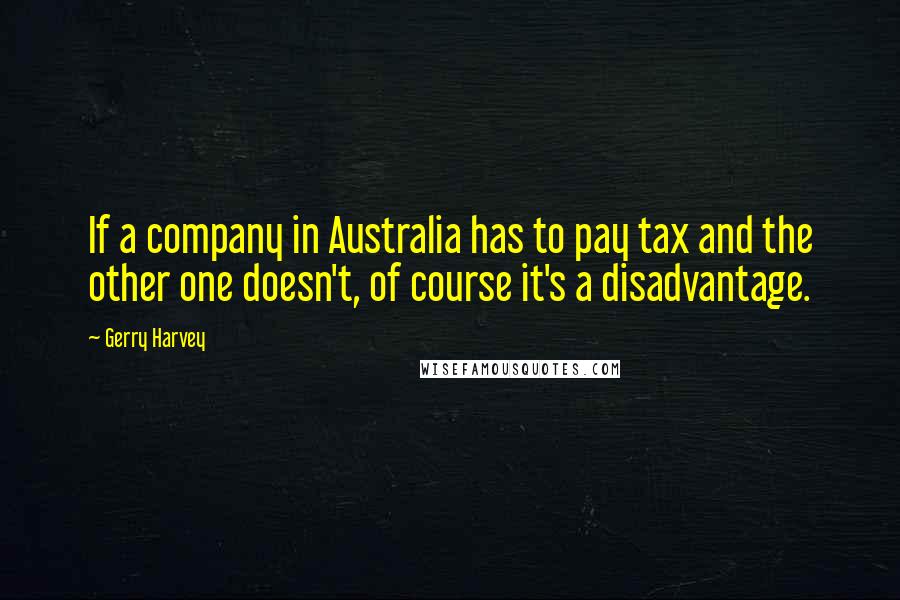 Gerry Harvey Quotes: If a company in Australia has to pay tax and the other one doesn't, of course it's a disadvantage.