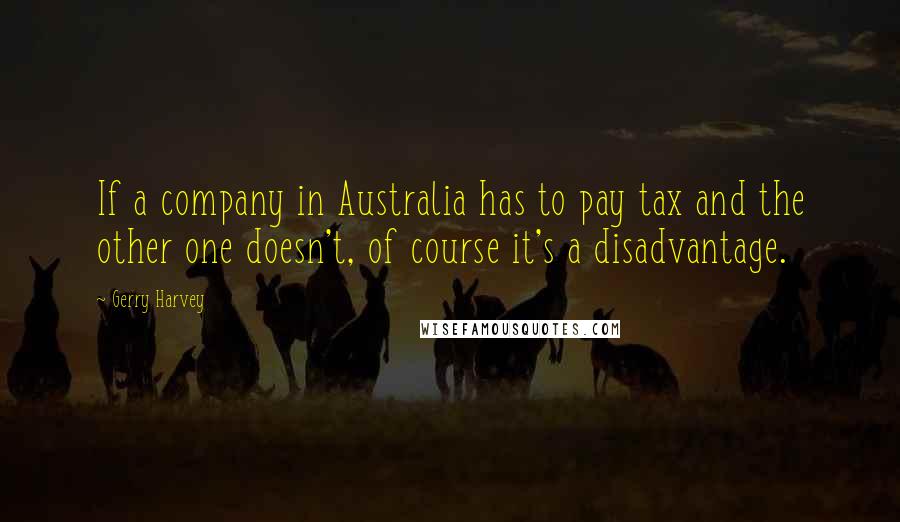 Gerry Harvey Quotes: If a company in Australia has to pay tax and the other one doesn't, of course it's a disadvantage.