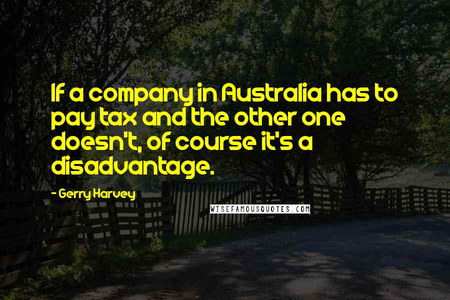 Gerry Harvey Quotes: If a company in Australia has to pay tax and the other one doesn't, of course it's a disadvantage.