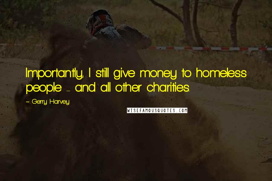 Gerry Harvey Quotes: Importantly, I still give money to homeless people - and all other charities.